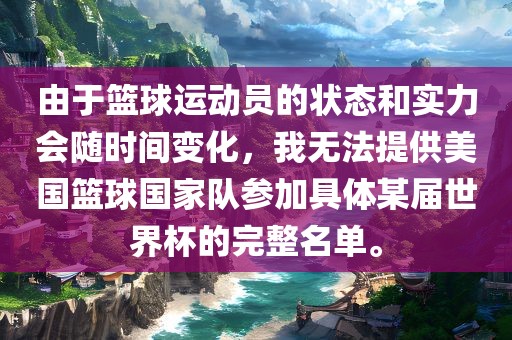 由于篮球运动员的状态和实力会随时间变化，我无法提供美国篮球国家队参加具体某届世界杯的完整名单。眉山市正发家政服务有限公司