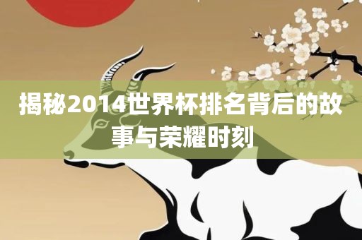 揭秘2014世界杯排名背后的故事与荣耀时刻眉山市正发家政服务有限公司