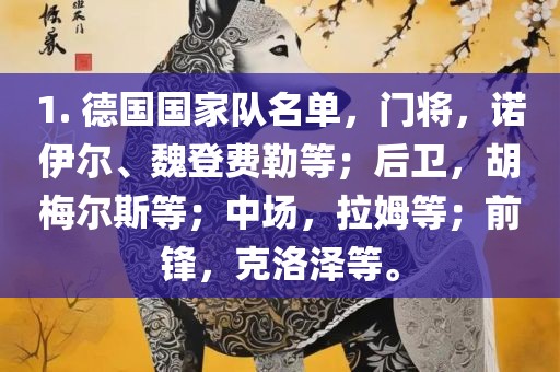 1. 德国国家队名单，门将，诺伊尔、魏登费勒等；后卫，胡梅尔斯等；中场，拉姆等；前锋，克洛泽等。眉山市正发家政服务有限公司