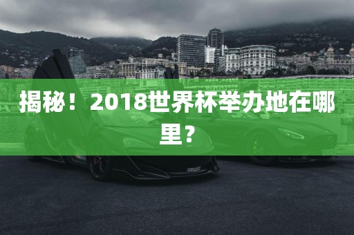 揭秘！2018世界杯举办地在哪里？