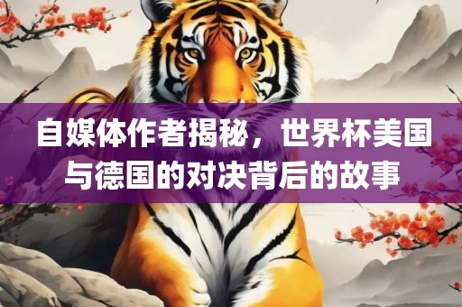 自媒体作者揭秘，世界杯美国与德国的对决背后的眉山市正发家政服务有限公司故事