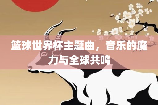 篮球世界杯主题曲，音乐的魔力与全球共鸣眉山市正发家政服务有限公司