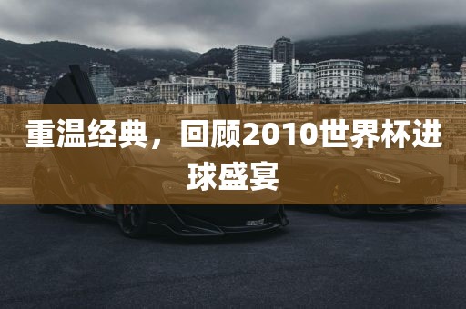 重温经典，回顾2010世界杯进球盛宴