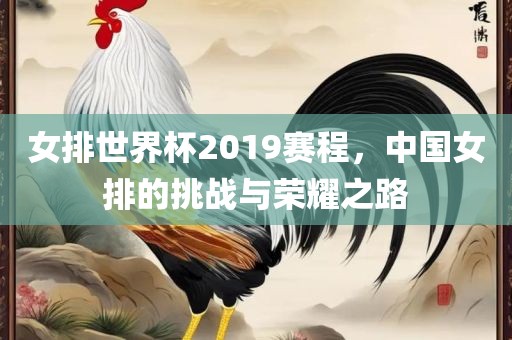 女排世界杯2019赛程，中国女排的挑战与荣耀之路眉山市正发家政服务有限公司