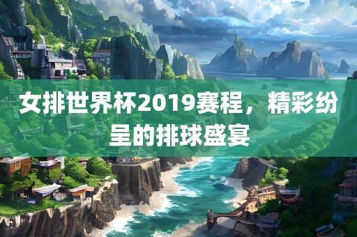 女排世界杯2019赛程，精彩纷呈的排球盛宴眉山市正发家政服务有限公司