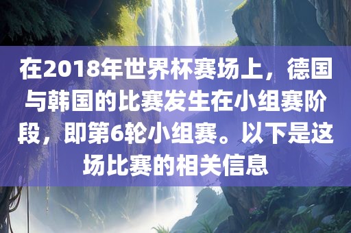 在2018年世界杯赛场上，德国与韩国的比赛发生在小组赛阶段，即第6轮小组赛。以下是这场比赛的相关信息