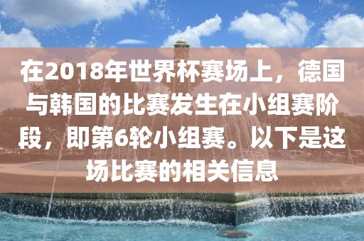 在2018年世界杯赛场上，德国与韩国的比赛发生在小组赛阶段，即第6轮小组赛。以下是这场比赛的相关信息