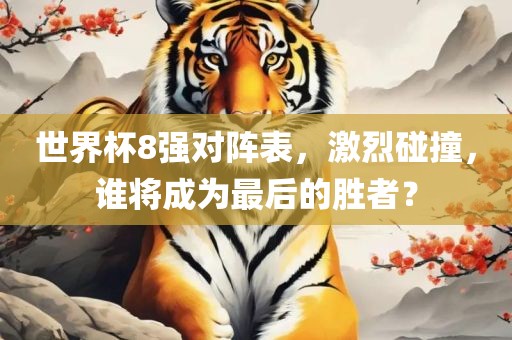 世界杯8强对阵表，激烈碰撞，谁将成为最后的胜者？