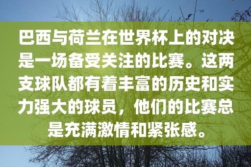 巴西与荷兰在世界杯上的对决是一场备受关注的比赛。这两支球队都有着丰富的历史和实力强大的球员，他们的比赛总是充满激情和紧张感。