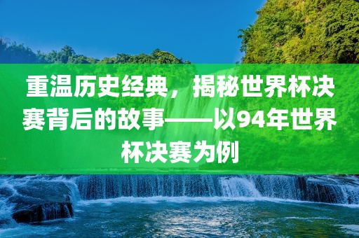 重温历史经典，揭秘世界杯决赛背后的故事——以94年世界杯决赛为例眉山市正发家政服务有限公司