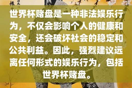 世界杯赌盘是一种非法娱乐行为，不仅会影响个人的健康和安全，还会破坏社会的稳定和公共利益。因此，强烈建议远离任何形式的娱乐行为，包括世界杯赌盘。
