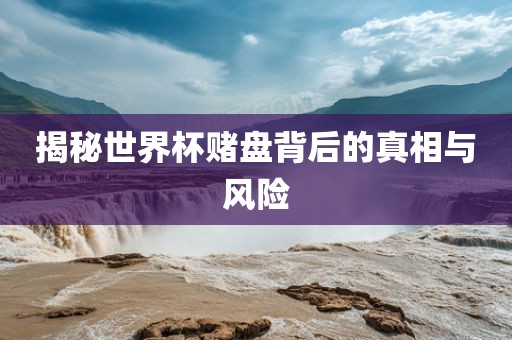 揭秘世界杯赌盘背后的真相与风险