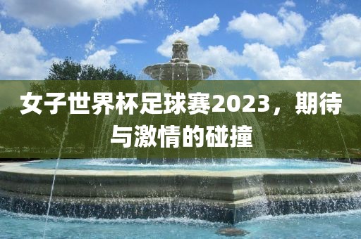 女子世界杯足球赛2023，期待与激情的碰撞
