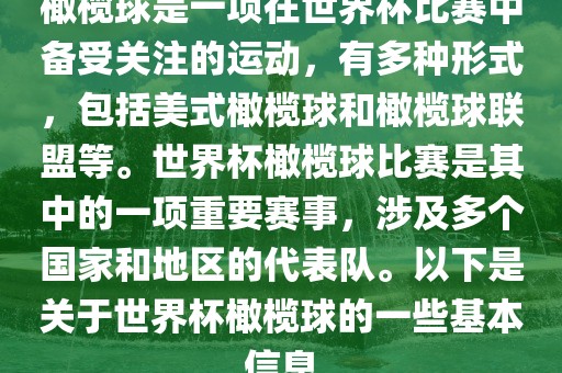 橄榄球是一项在世界杯比赛中备受关注的运动，有多种形式，包括美式橄榄球和橄榄球联盟等。世界杯橄榄球比赛是其中的一项重要赛事，涉及多个国家和地区的代表队。以下是关于世界杯橄榄球的一些基本信息