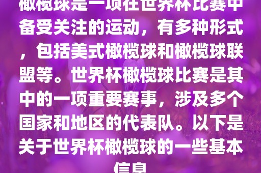 橄榄球是一项在世界杯比赛中备受关注的运动，有多种形式，包括美式橄榄球和橄榄球联盟等。世界杯橄榄球比赛是其中的一项重要赛事，涉及多个国家和地区的代表队。以下是关于世界杯橄榄球的一些基本信息