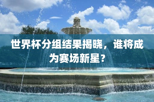 世界杯分组结果揭晓，谁将成为赛场新星？