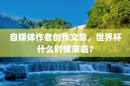 自媒体作者创作文章，世界杯什么时候来临？