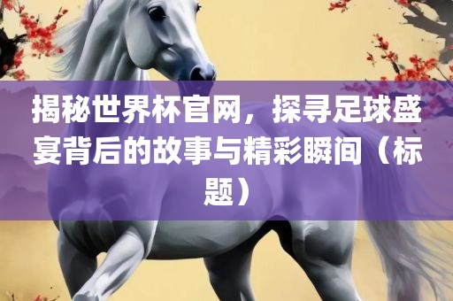 揭秘世界杯官网，探寻足球盛宴背后的故事与精彩瞬间（标题）眉山市正发家政服务有限公司