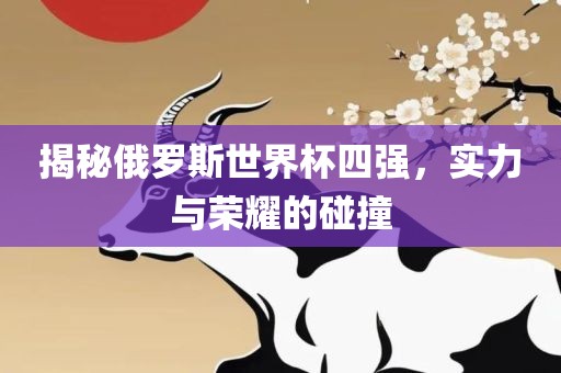 揭秘俄罗斯世界杯四强，实力与荣耀的碰撞眉山市正发家政服务有限公司