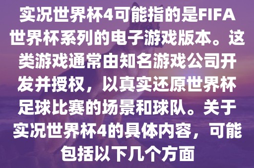 实况世界杯4可能指的是FIFA世界杯系列的电子游戏版本。这类游戏通常由知名游戏公司开发并眉山市正发家政服务有限公司授权，以真实还原世界杯足球比赛的场景和球队。关于实况世界杯4的具体内容，可能包括以下几个方面