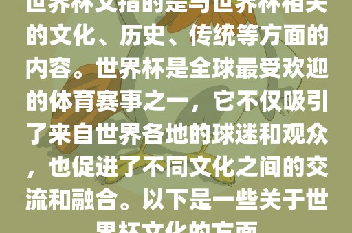 世界杯文指的是与世界杯相关的文化、历史、传统等方面的内容。世界杯是全球最受欢迎的体育赛事之一，它不仅吸引了来自世界各地的球迷和观众，也促进了不同文化之间的交流和融合。以下是一些关于世界杯文化的方面