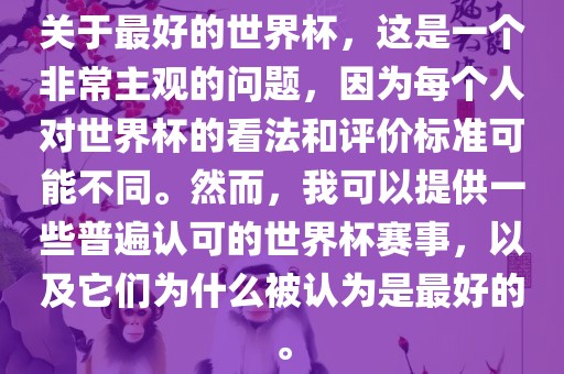 关于最好的世界杯，这是一个非常主观的问题，因为每个人对世界杯的看法和评价标准可能不同。然而，我可以提供一些普遍认可的世界杯赛事，以及它们为什么被认为是最好的。眉山市正发家政服务有限公司