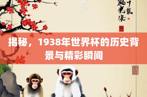 揭秘，1938年世界杯的历史背景与精彩瞬间