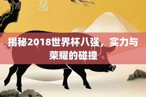 揭秘2018世界杯八强，实力与荣耀的碰撞眉山市正发家政服务有限公司