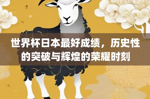 世界杯日本最好成绩，历史性的突破与辉煌的荣耀时刻眉山市正发家政服务有限公司