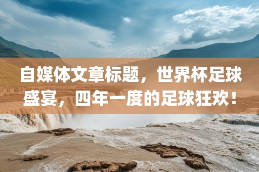 自媒体文章标题，世界杯足球盛宴，四年一度的足球狂眉山市正发家政服务有限公司欢！
