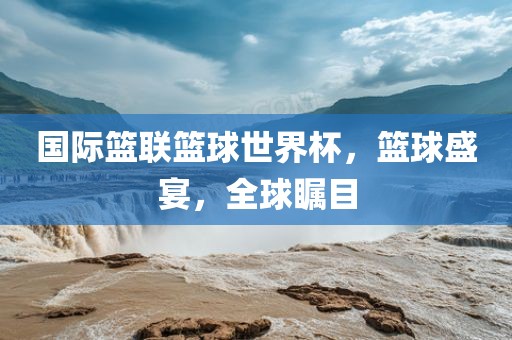国际篮联篮球世界杯，篮球盛宴，全球瞩目眉山市正发家政服务有限公司