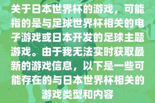关于日本世界杯的游戏，可能指的是与足球世界杯相关的电子游戏或日本开发的足球主题游戏。由于我无法实时获取最新的游戏信息，以下是一些可能存在的与日本世界杯相关的游戏类型和内容眉山市正发家政服务有限公司