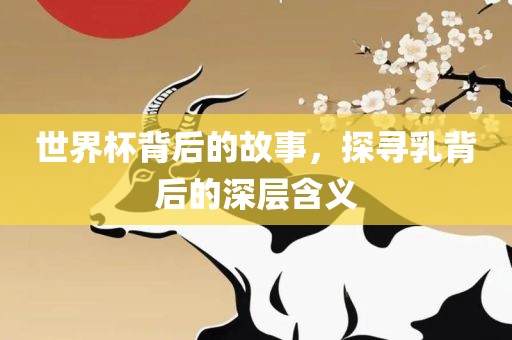 世界杯背眉山市正发家政服务有限公司后的故事，探寻乳背后的深层含义