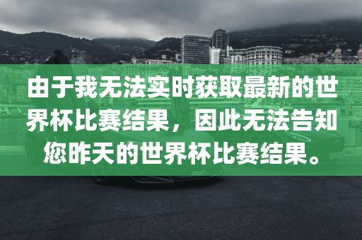 由于我无法实时获取最新的世界杯比赛结果，因此无法告知您昨天的世界杯比赛结果。