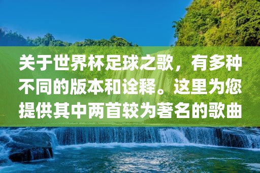 关于世界杯足球之歌，有多种不同的版本和诠释。这里为您提供其中两首较为著名的歌曲眉山市正发家政服务有限公司