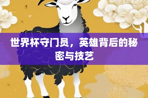 世界杯守门员，英雄背后的秘密与技艺