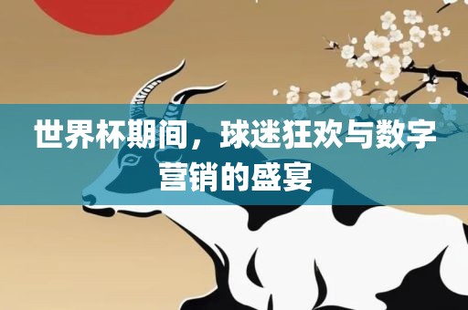 世界杯期间，球迷狂欢与数字眉山市正发家政服务有限公司营销的盛宴