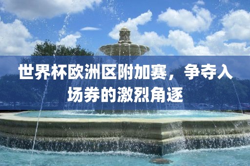 世界杯欧洲区附加赛，争夺入场券的激烈角逐