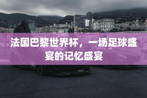 法国巴黎世界杯，一场足球盛宴的记忆盛宴