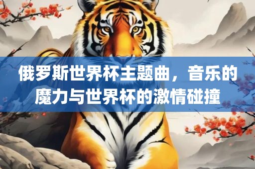 俄罗斯世界杯主题曲，音乐的魔力与世界杯的激情碰撞