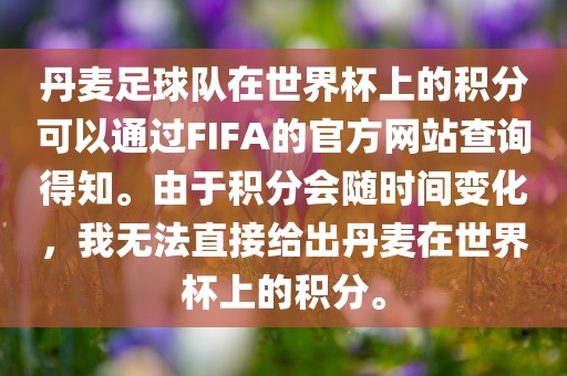 丹麦足球队在世界杯上的积分可以通过FIFA的官方网站查询得知。由于积分会随时间变化，我无法直接给出丹麦在世界杯上的积分。