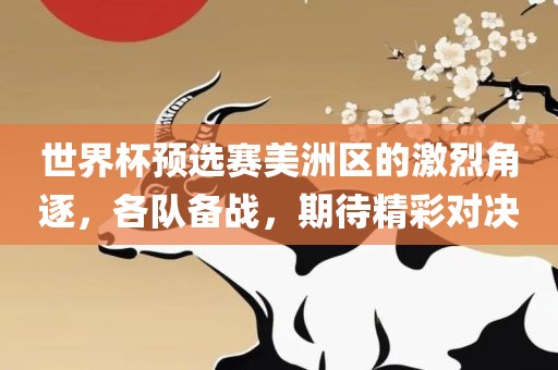 世界杯预选赛美洲区的激烈角逐，各队备战，期待精彩对决