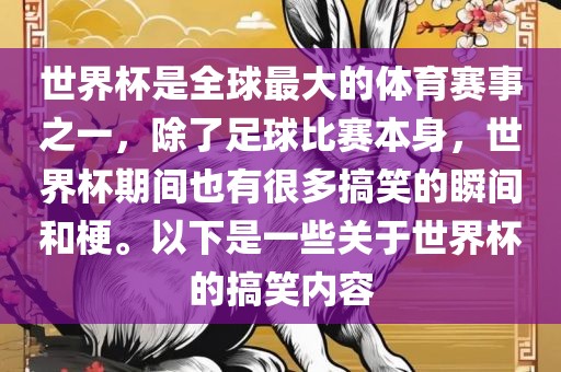 世界杯是全球最大的体育赛事之一，除了足球比赛本身，世界杯期间也有很多搞笑的瞬间和梗。以下是一些关于世界杯的搞笑内容