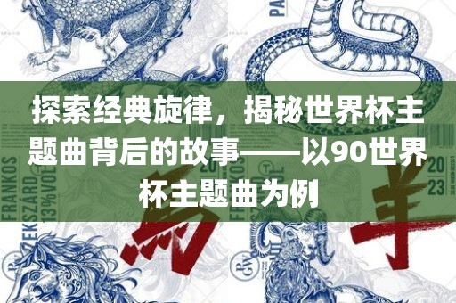 探索经典旋律，揭秘世界杯主题曲背后的故事——以90世界杯主眉山市正发家政服务有限公司题曲为例