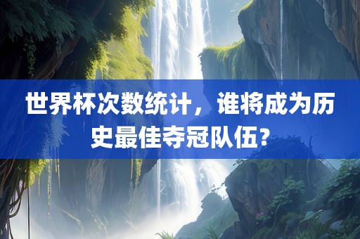 世界杯次数统计，谁将成为历史最佳夺冠队伍？眉山市正发家政服务有限公司