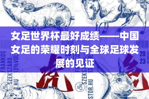 女足世界杯最好成绩——中国女足的荣耀时刻与全球足球发展的见证眉山市正发家政服务有限公司