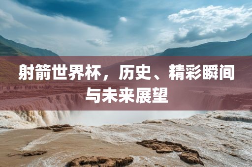 射箭世界杯，历史、精彩瞬间与未来展望