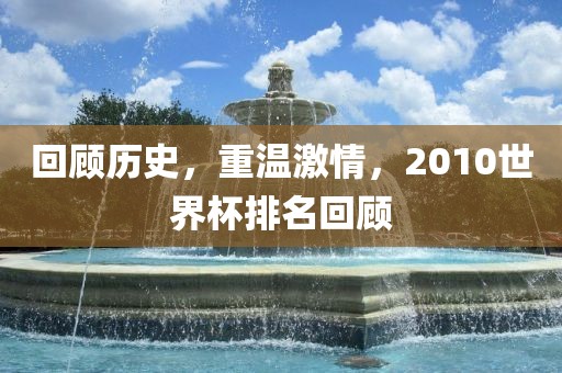 回顾历史，重温激情，2010世界杯排名回顾