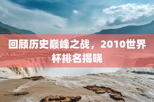 回顾历史巅峰之战，2010世界杯排名揭晓