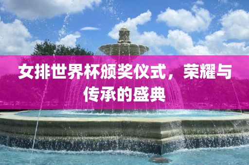 女排世界杯颁奖仪式，荣耀与传承的盛典眉山市正发家政服务有限公司